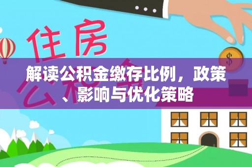 怀化解读公积金缴存比例，政策、影响与优化策略