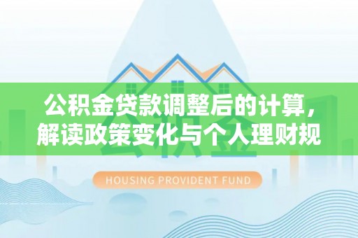 怀化公积金贷款调整后的计算，解读政策变化与个人理财规划