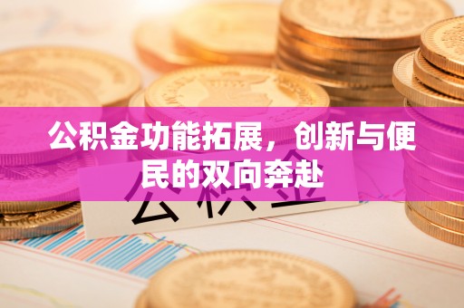 怀化公积金功能拓展，创新与便民的双向奔赴