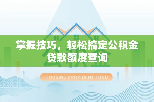 怀化掌握技巧，轻松搞定公积金贷款额度查询