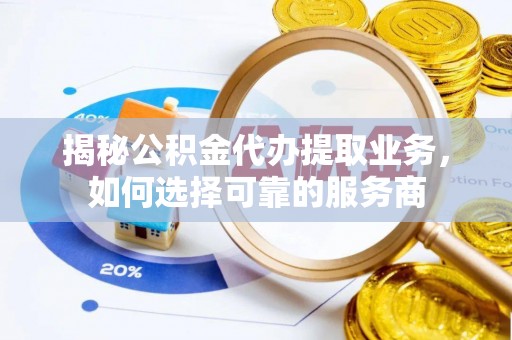 怀化揭秘公积金代办提取业务，如何选择可靠的服务商