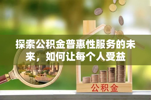 怀化探索公积金普惠性服务的未来，如何让每个人受益