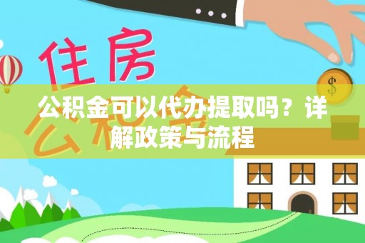怀化公积金可以代办提取吗？详解政策与流程