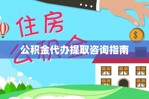 怀化公积金代办提取咨询指南
