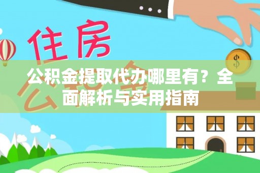 怀化公积金提取代办哪里有？全面解析与实用指南