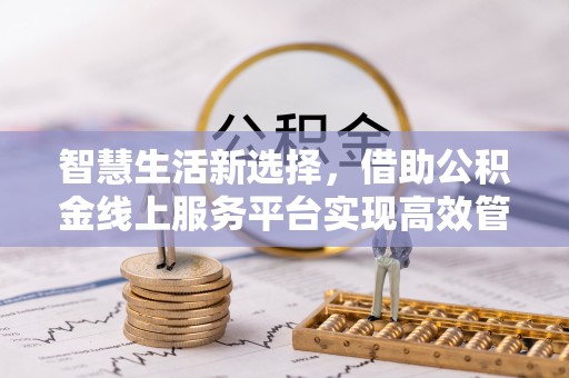 怀化智慧生活新选择，借助公积金线上服务平台实现高效管理