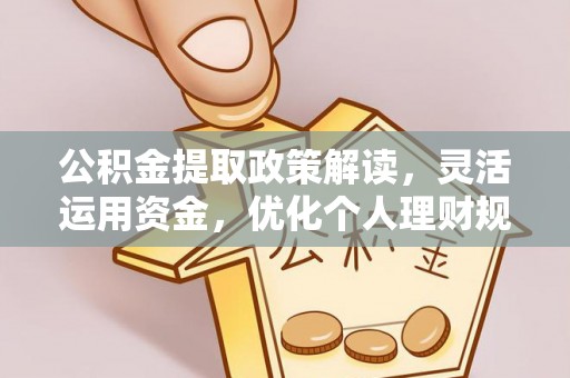 怀化公积金提取政策解读，灵活运用资金，优化个人理财规划