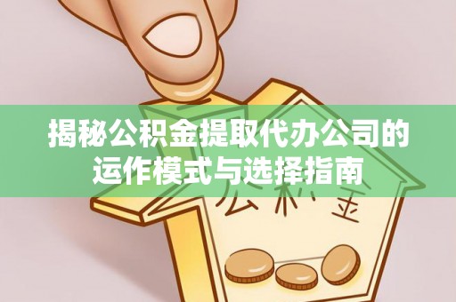 怀化揭秘公积金提取代办公司的运作模式与选择指南