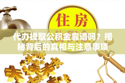 怀化代办提取公积金靠谱吗？揭秘背后的真相与注意事项