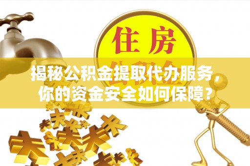 怀化揭秘公积金提取代办服务，你的资金安全如何保障？