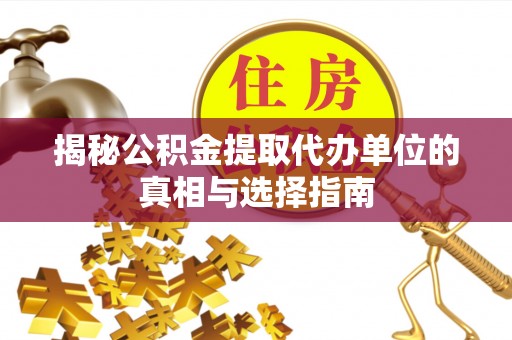 怀化揭秘公积金提取代办单位的真相与选择指南