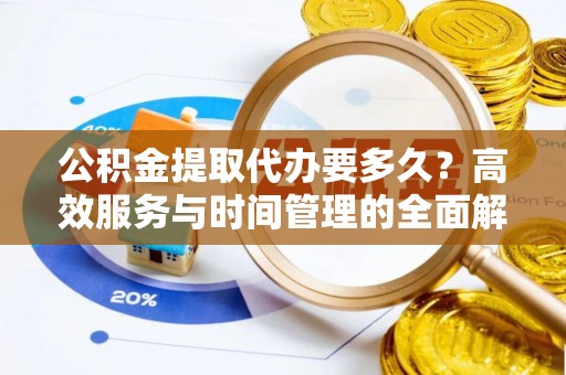 怀化公积金提取代办要多久？高效服务与时间管理的全面解析