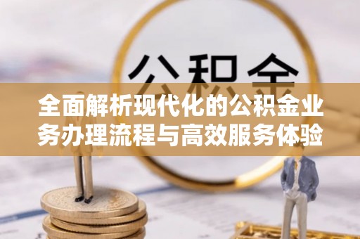 怀化全面解析现代化的公积金业务办理流程与高效服务体验