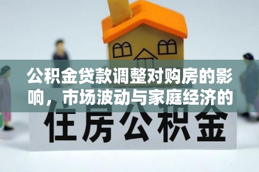 怀化公积金贷款调整对购房的影响，市场波动与家庭经济的新考量
