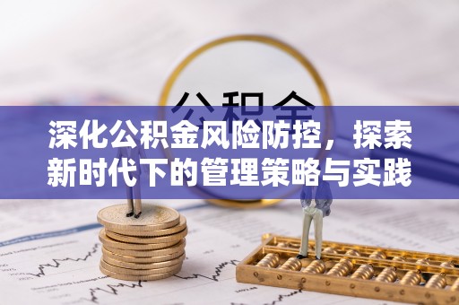 怀化深化公积金风险防控，探索新时代下的管理策略与实践