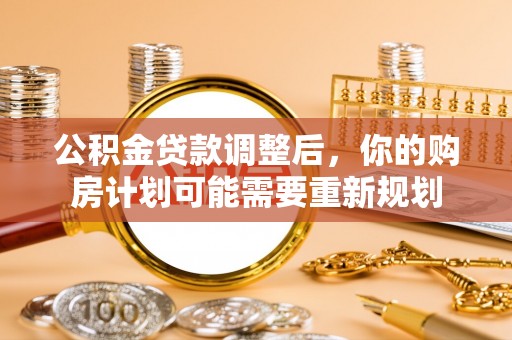 怀化公积金贷款调整后，你的购房计划可能需要重新规划