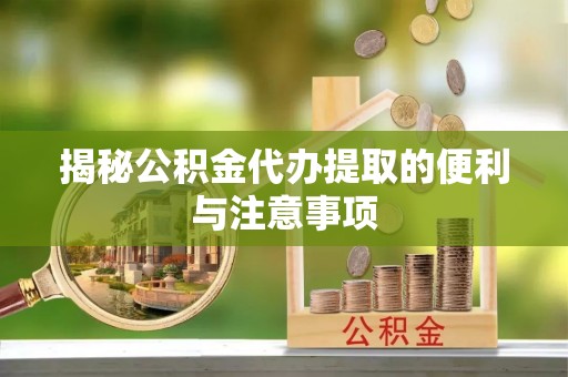 怀化揭秘公积金代办提取的便利与注意事项