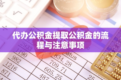 怀化代办公积金提取公积金的流程与注意事项