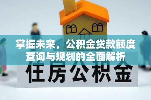 怀化掌握未来，公积金贷款额度查询与规划的全面解析