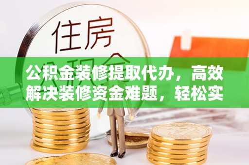怀化公积金装修提取代办，高效解决装修资金难题，轻松实现家居梦想