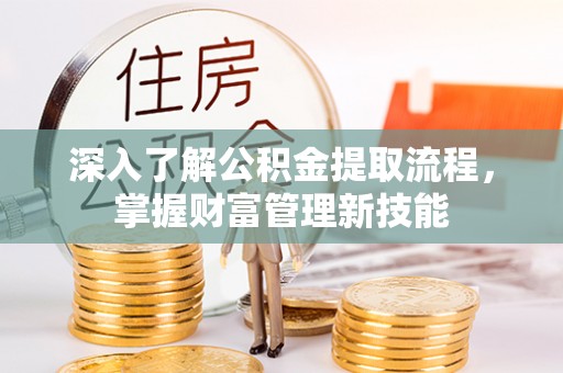 怀化深入了解公积金提取流程，掌握财富管理新技能