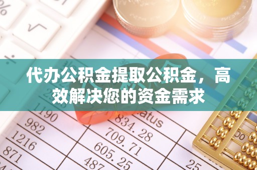 怀化代办公积金提取公积金，高效解决您的资金需求