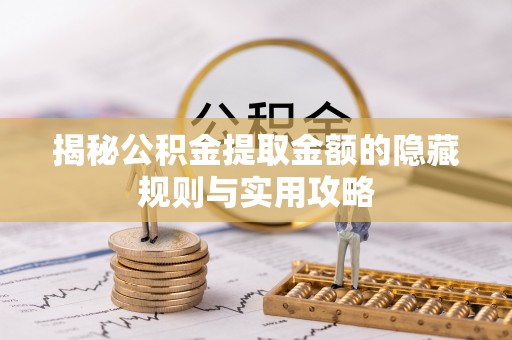 怀化揭秘公积金提取金额的隐藏规则与实用攻略