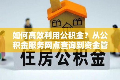 怀化如何高效利用公积金？从公积金服务网点查询到资金管理全攻略