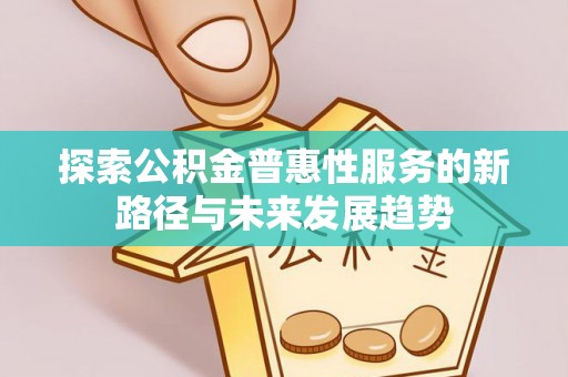 怀化探索公积金普惠性服务的新路径与未来发展趋势
