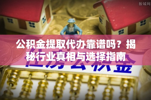 怀化公积金提取代办靠谱吗？揭秘行业真相与选择指南