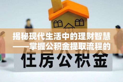 怀化揭秘现代生活中的理财智慧——掌握公积金提取流程的必备指南