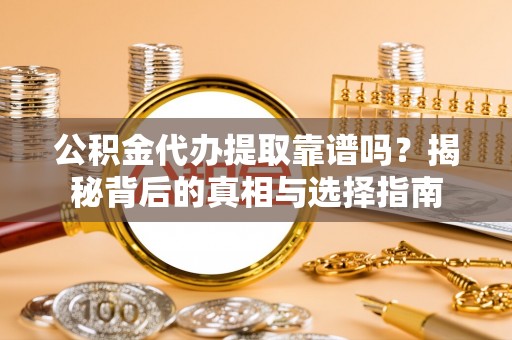 怀化公积金代办提取靠谱吗？揭秘背后的真相与选择指南