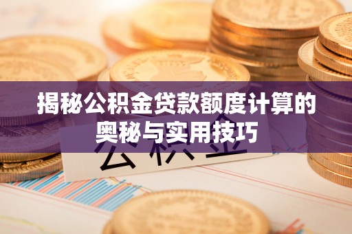 怀化揭秘公积金贷款额度计算的奥秘与实用技巧