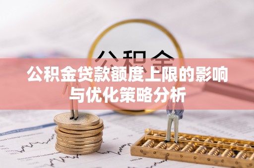 怀化公积金贷款额度上限的影响与优化策略分析