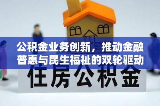 怀化公积金业务创新，推动金融普惠与民生福祉的双轮驱动