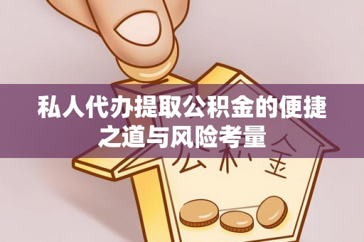 怀化私人代办提取公积金的便捷之道与风险考量