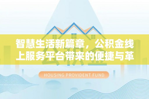怀化智慧生活新篇章，公积金线上服务平台带来的便捷与革新