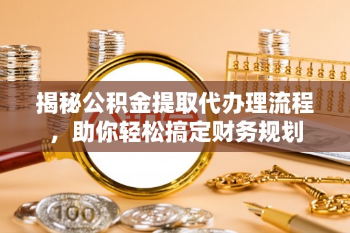 怀化揭秘公积金提取代办理流程，助你轻松搞定财务规划