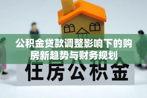 怀化公积金贷款调整影响下的购房新趋势与财务规划