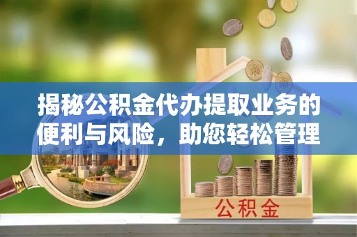 怀化揭秘公积金代办提取业务的便利与风险，助您轻松管理个人财务