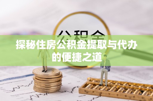 怀化探秘住房公积金提取与代办的便捷之道