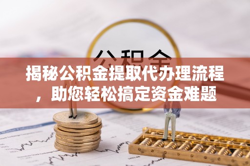 怀化揭秘公积金提取代办理流程，助您轻松搞定资金难题