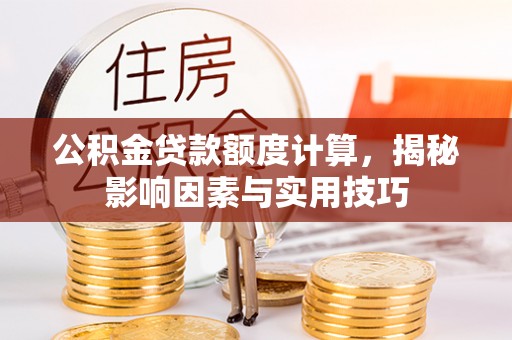 怀化公积金贷款额度计算，揭秘影响因素与实用技巧