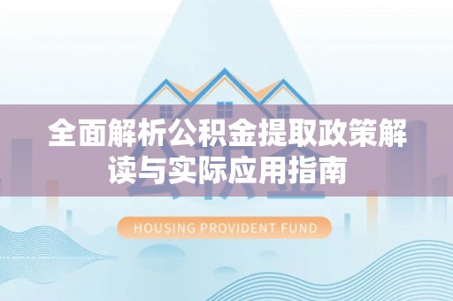 怀化全面解析公积金提取政策解读与实际应用指南