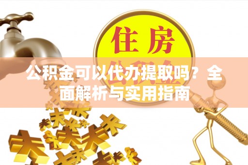 怀化公积金可以代办提取吗？全面解析与实用指南