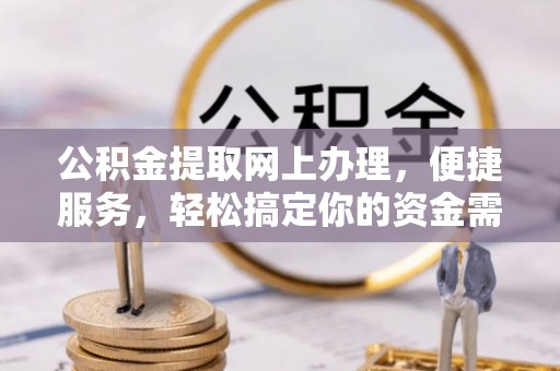 怀化公积金提取网上办理，便捷服务，轻松搞定你的资金需求