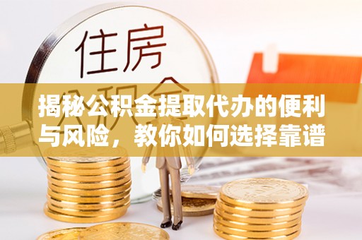 怀化揭秘公积金提取代办的便利与风险，教你如何选择靠谱服务