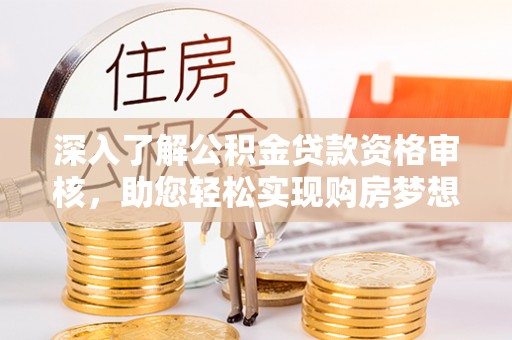 怀化深入了解公积金贷款资格审核，助您轻松实现购房梦想