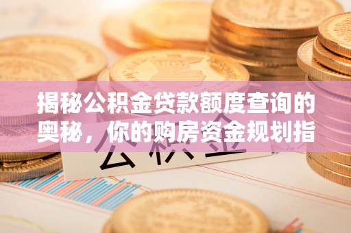 怀化揭秘公积金贷款额度查询的奥秘，你的购房资金规划指南