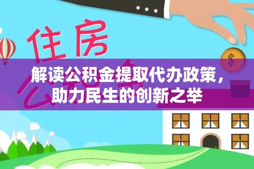 怀化解读公积金提取代办政策，助力民生的创新之举